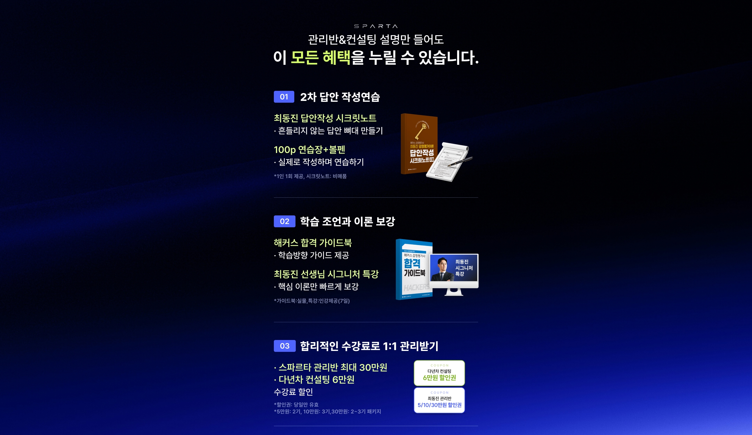 관리반&컨설팅 설명만 들어도 이 모든 혜택을 누릴 수 있습니다. 01 2차 답안 작성연습(최동진 답안작성 시크릿노트, 100p 연습장+볼펜), 02 학습 조언과 이론 보강(해커스 합격 가이드북, 최동진 선생님 시그니처 특강), 03 합리적인 수강료로 1:1 관리받기(스파르타 관리반 최대 30만원, 다년차 컨설팅 6만원 수강료 할인)