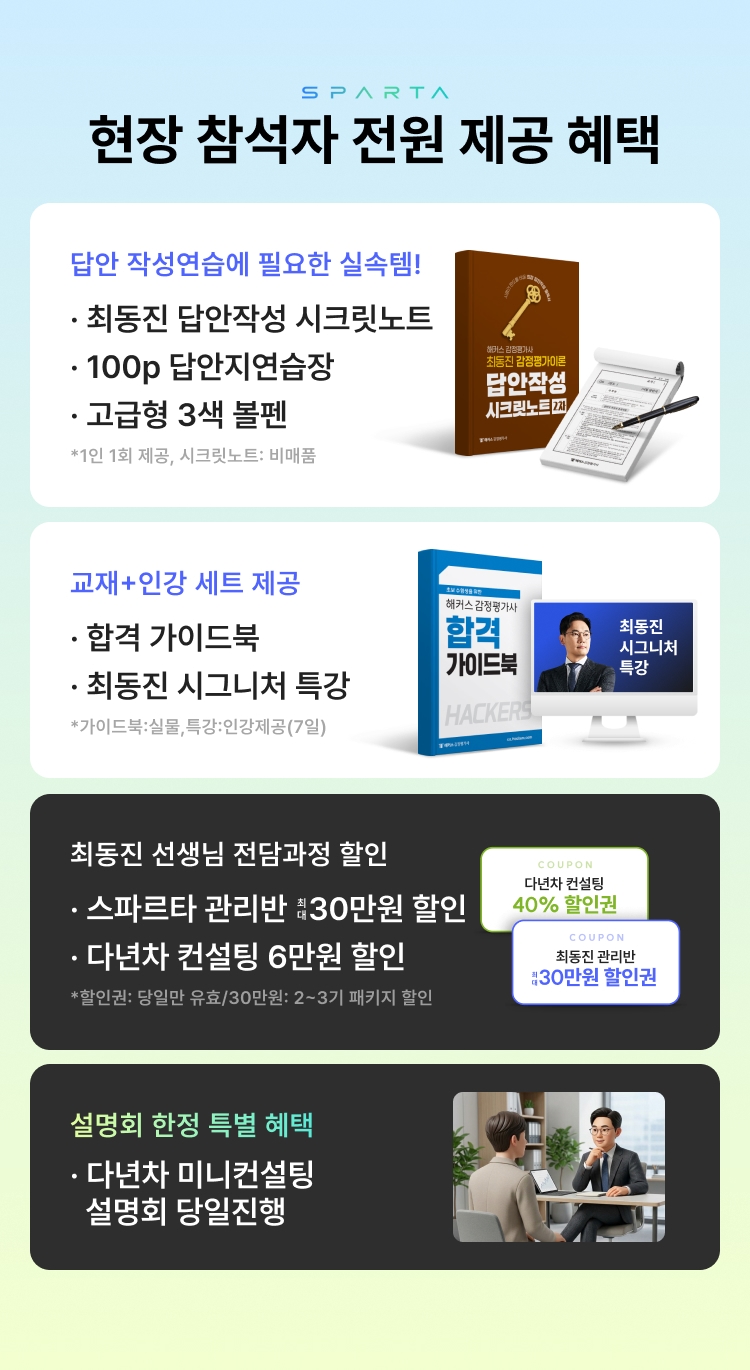 현장 참석자 전원 제공 혜택 - 답안 작성연습에 필요한 실속템!(최동진 답안작성 시크릿노트, 100p 답안지연습장, 고급형 3색 볼펜), 교재+인강 세트 제공(합격 가이드북, 최동진 시그니처 특강), 최동진 선생님 전담과정 할인(스파르타 관리반 최대 30만원 할인, 다년차 컨설팅 6만원 할인), 설명회 한정 특별 혜택(다년차 미니컨설팅 설명회 당일진행)