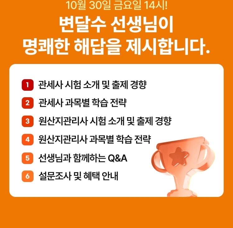 10월 30일 금요일 14시! 변달수 선생님이 명쾌한 해답을 제시합니다. 관세사 시험 소개 및 출제 경향, 관세사 과목별 학습 전략, 원산지관리사 시험 소개 및 출제 경향, 원산지관리사 과목별 학습 전략, 선생님과 함께하는 Q&A, 설문조사 및 혜택 안내