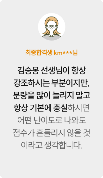 최종합격생 km***님 — 김승봉 선생님이 항상 강조하시는 부분이지만, 분량을 많이 늘리지 말고 항상 기본에 충실하시면 어떤 난이도로 나와도 점수가 흔들리지 않을 것이라고 생각합니다.