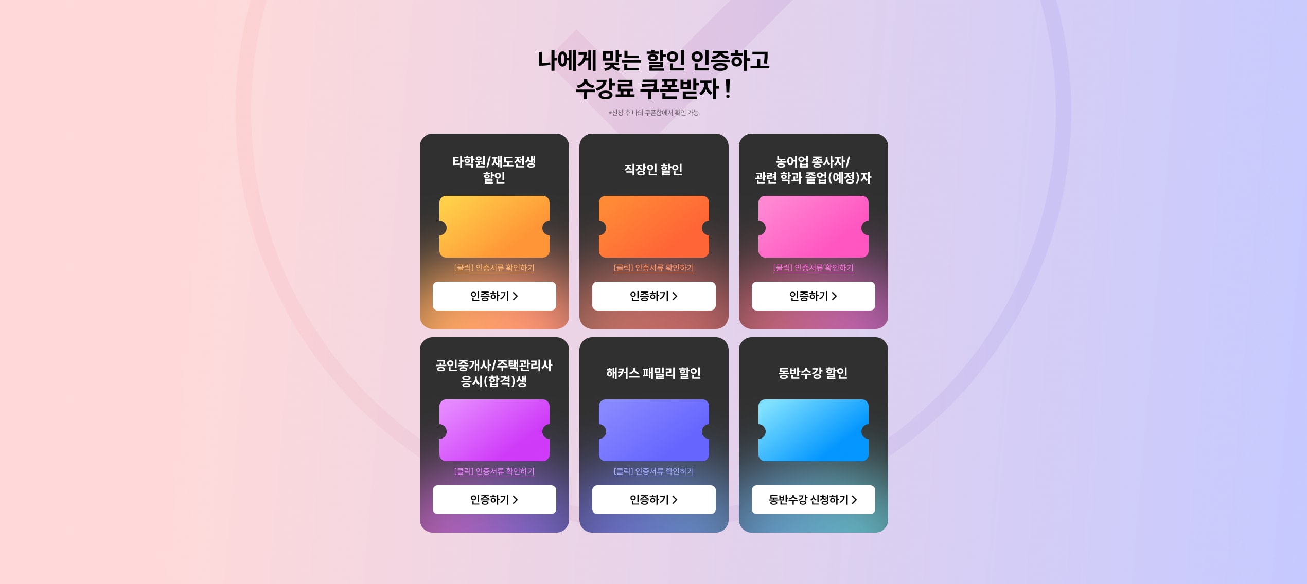 나에게 맞는 할인 인증하고 수강료 쿠폰받자! 신청 후 나의 쿠폰함에서 확인 가능. 타학원/재도전생 할인, 직장인 할인, 농어업 종사자/관련 학과 졸업(예정)자, 공인중개사/주택관리사 응시(합격)생, 해커스 패밀리 할인, 동반수강 할인